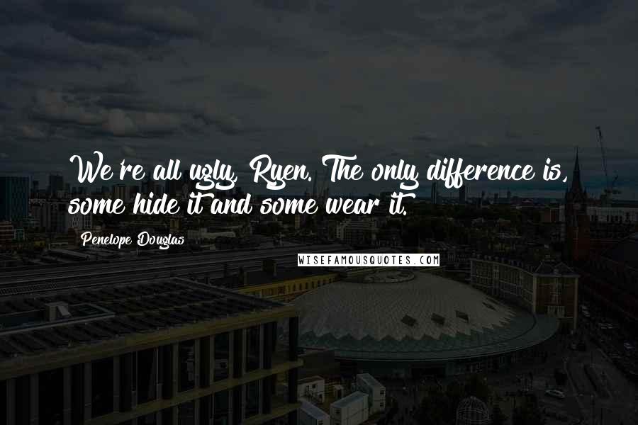 Penelope Douglas Quotes: We're all ugly, Ryen. The only difference is, some hide it and some wear it.