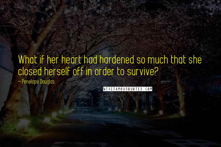 Penelope Douglas Quotes: What if her heart had hardened so much that she closed herself off in order to survive?