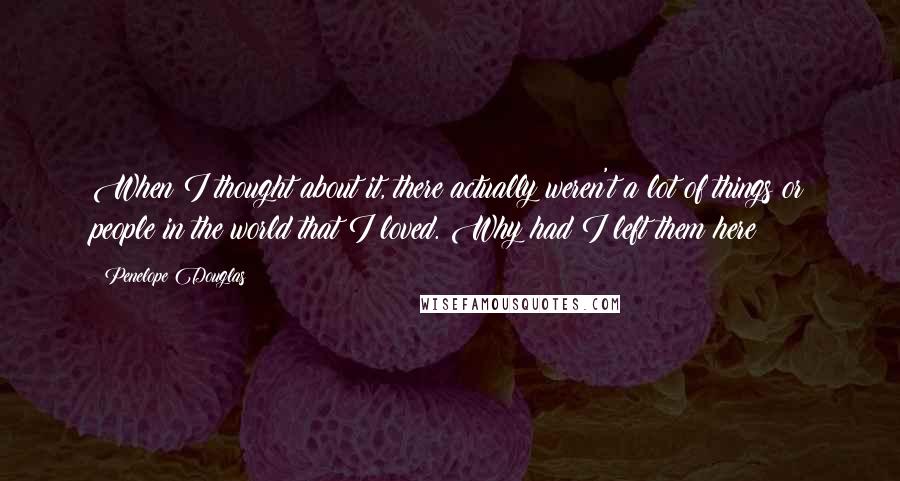 Penelope Douglas Quotes: When I thought about it, there actually weren't a lot of things or people in the world that I loved. Why had I left them here?