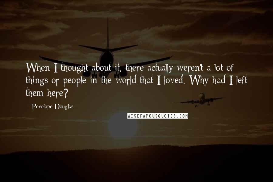 Penelope Douglas Quotes: When I thought about it, there actually weren't a lot of things or people in the world that I loved. Why had I left them here?