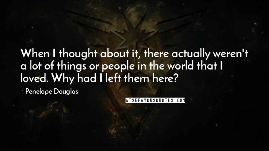 Penelope Douglas Quotes: When I thought about it, there actually weren't a lot of things or people in the world that I loved. Why had I left them here?