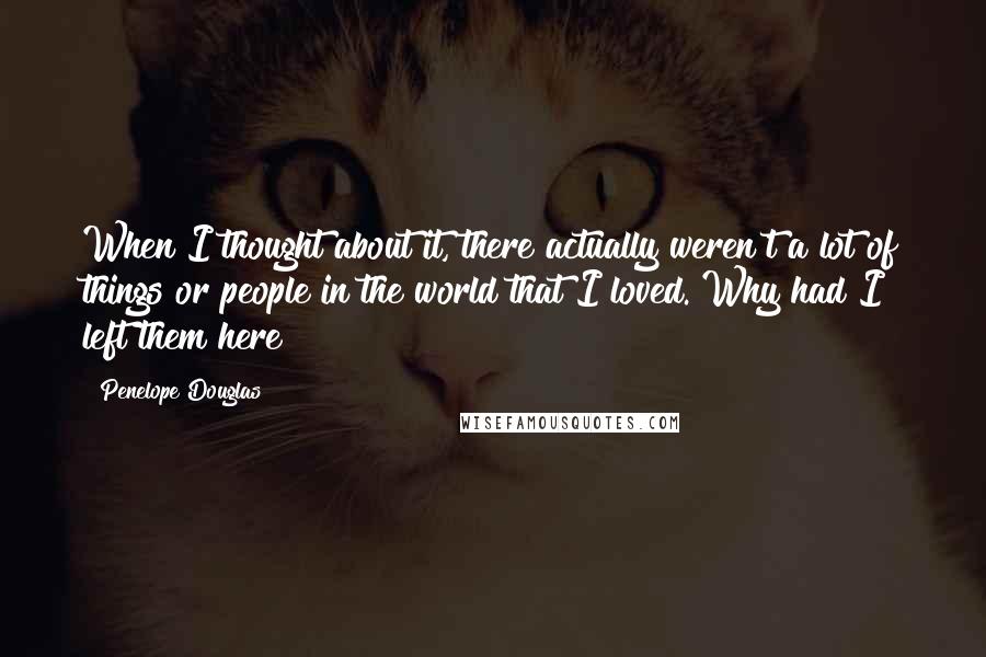 Penelope Douglas Quotes: When I thought about it, there actually weren't a lot of things or people in the world that I loved. Why had I left them here?