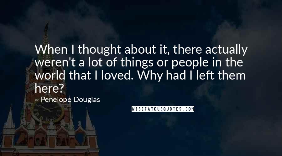 Penelope Douglas Quotes: When I thought about it, there actually weren't a lot of things or people in the world that I loved. Why had I left them here?