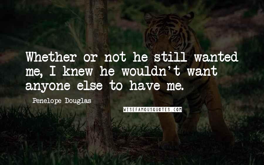 Penelope Douglas Quotes: Whether or not he still wanted me, I knew he wouldn't want anyone else to have me.