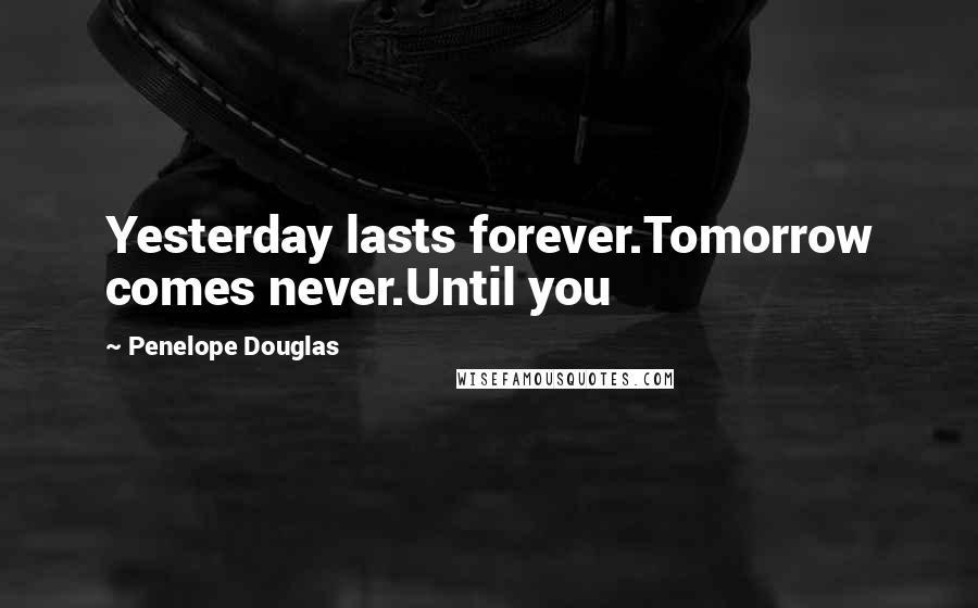 Penelope Douglas Quotes: Yesterday lasts forever.Tomorrow comes never.Until you