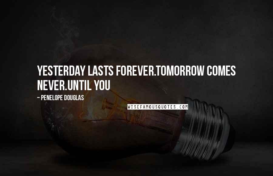 Penelope Douglas Quotes: Yesterday lasts forever.Tomorrow comes never.Until you