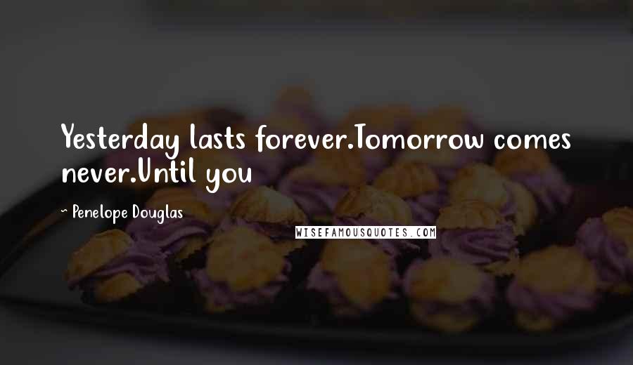 Penelope Douglas Quotes: Yesterday lasts forever.Tomorrow comes never.Until you