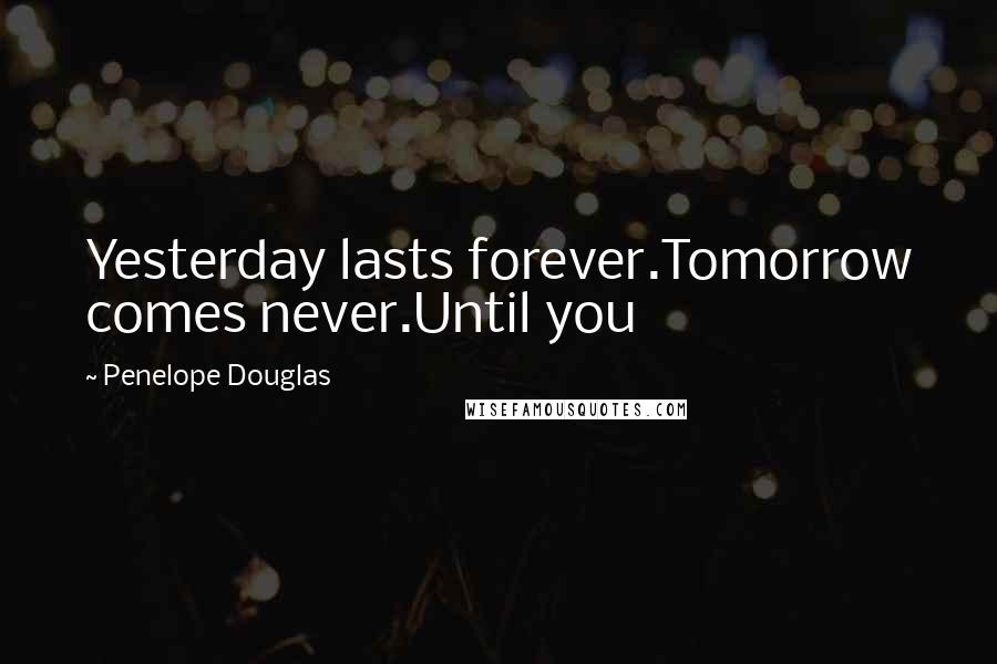 Penelope Douglas Quotes: Yesterday lasts forever.Tomorrow comes never.Until you