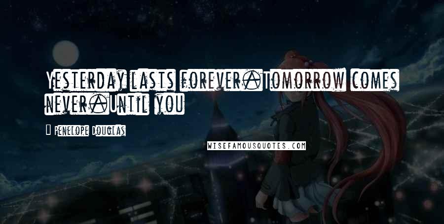 Penelope Douglas Quotes: Yesterday lasts forever.Tomorrow comes never.Until you