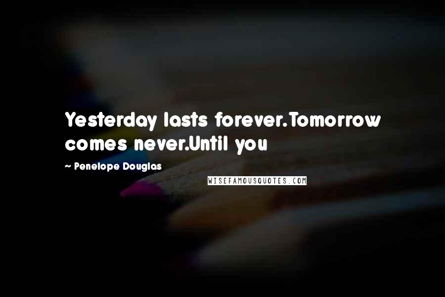 Penelope Douglas Quotes: Yesterday lasts forever.Tomorrow comes never.Until you