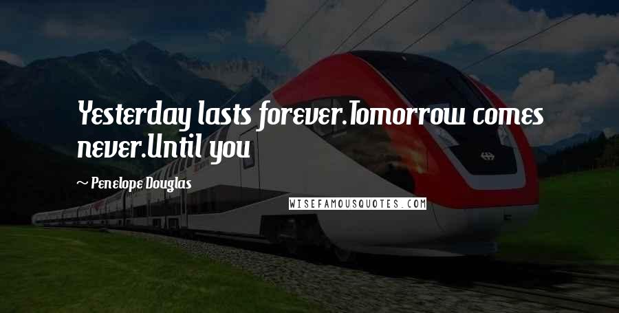 Penelope Douglas Quotes: Yesterday lasts forever.Tomorrow comes never.Until you