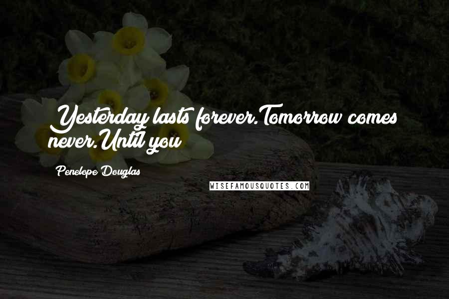 Penelope Douglas Quotes: Yesterday lasts forever.Tomorrow comes never.Until you