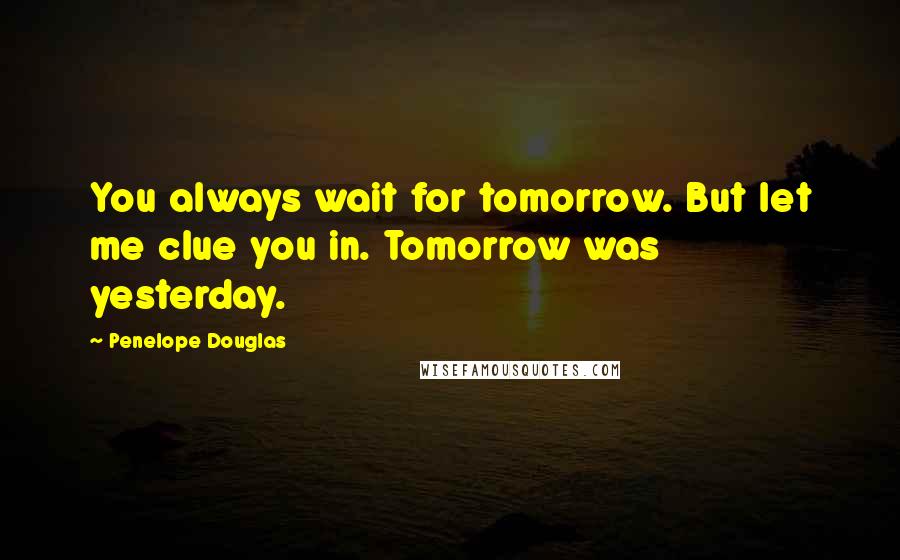 Penelope Douglas Quotes: You always wait for tomorrow. But let me clue you in. Tomorrow was yesterday.