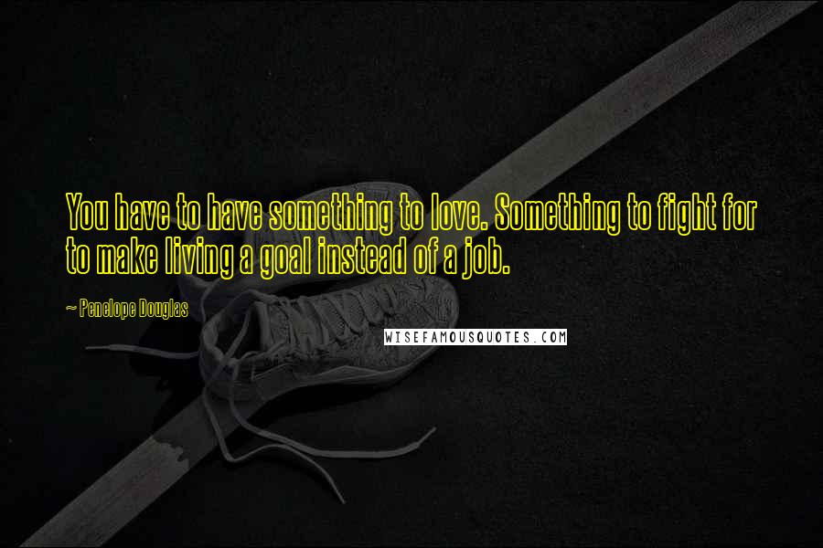 Penelope Douglas Quotes: You have to have something to love. Something to fight for to make living a goal instead of a job.