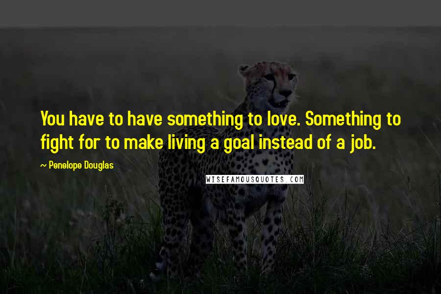 Penelope Douglas Quotes: You have to have something to love. Something to fight for to make living a goal instead of a job.