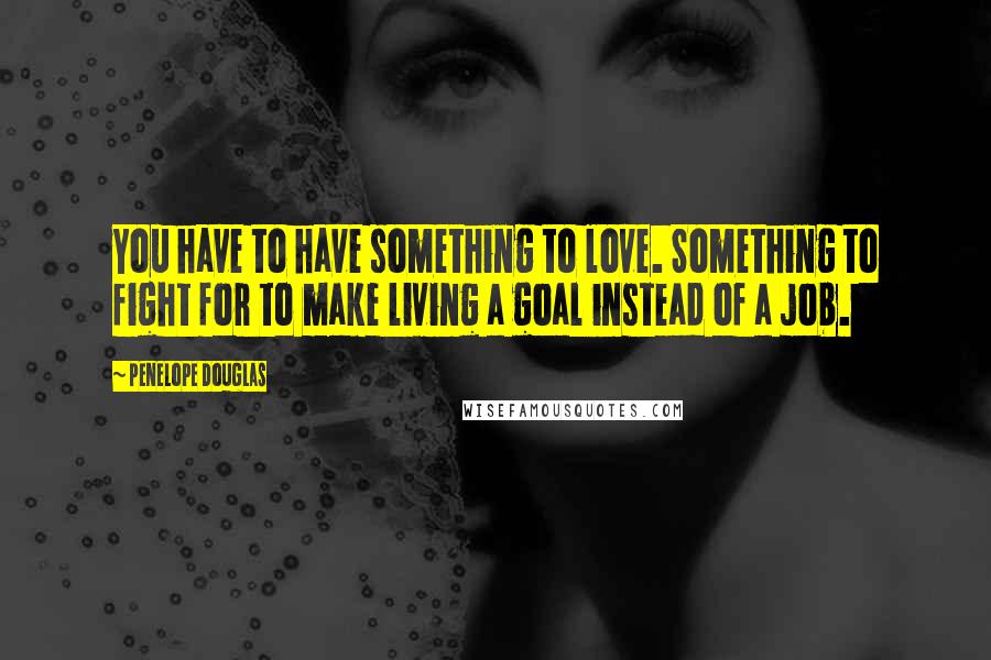 Penelope Douglas Quotes: You have to have something to love. Something to fight for to make living a goal instead of a job.
