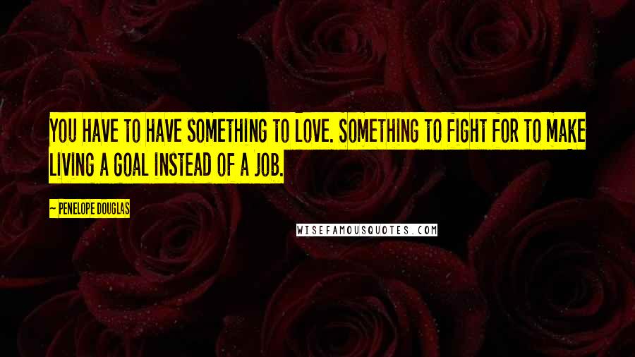 Penelope Douglas Quotes: You have to have something to love. Something to fight for to make living a goal instead of a job.