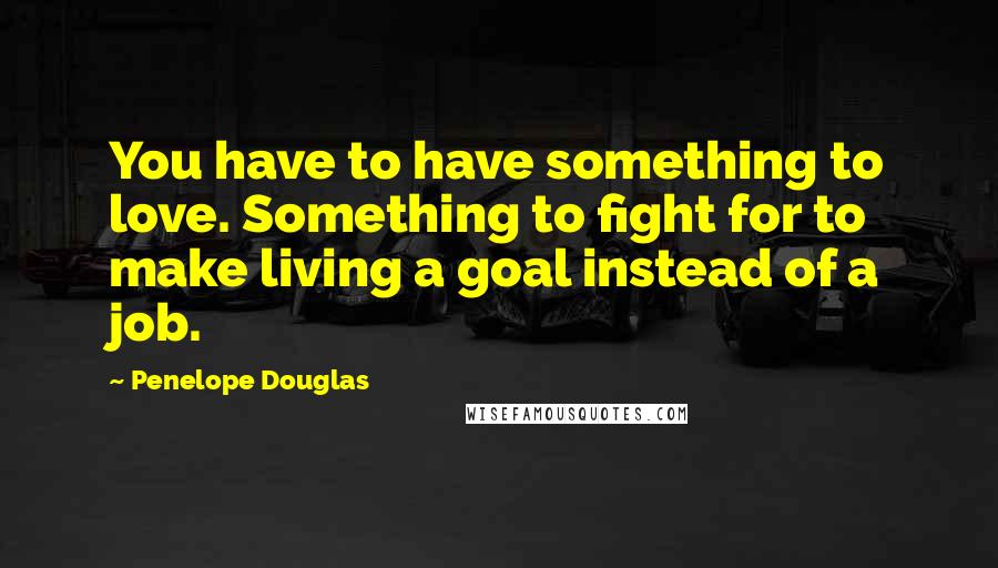 Penelope Douglas Quotes: You have to have something to love. Something to fight for to make living a goal instead of a job.