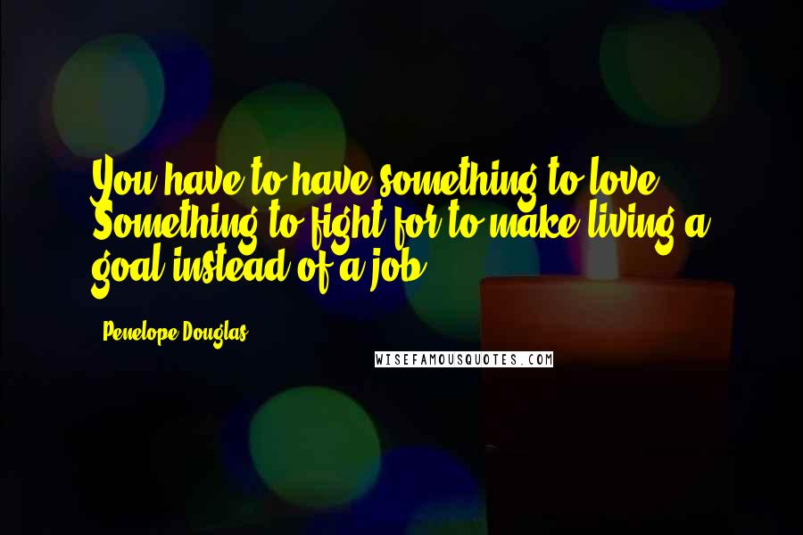 Penelope Douglas Quotes: You have to have something to love. Something to fight for to make living a goal instead of a job.
