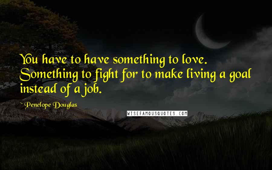 Penelope Douglas Quotes: You have to have something to love. Something to fight for to make living a goal instead of a job.