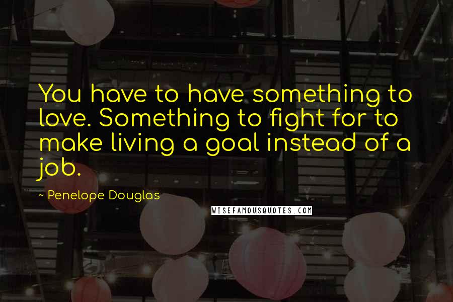 Penelope Douglas Quotes: You have to have something to love. Something to fight for to make living a goal instead of a job.