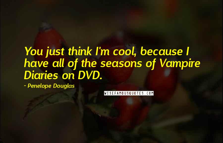 Penelope Douglas Quotes: You just think I'm cool, because I have all of the seasons of Vampire Diaries on DVD.