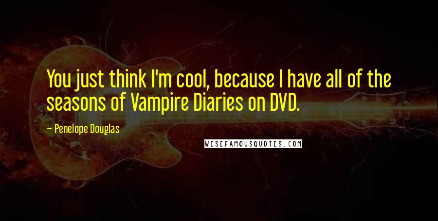 Penelope Douglas Quotes: You just think I'm cool, because I have all of the seasons of Vampire Diaries on DVD.