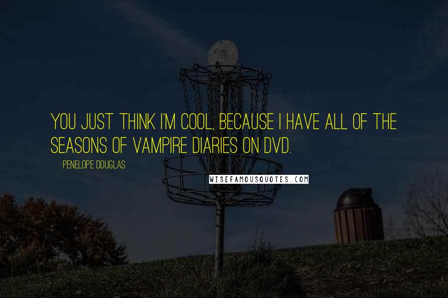 Penelope Douglas Quotes: You just think I'm cool, because I have all of the seasons of Vampire Diaries on DVD.