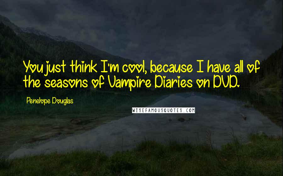 Penelope Douglas Quotes: You just think I'm cool, because I have all of the seasons of Vampire Diaries on DVD.