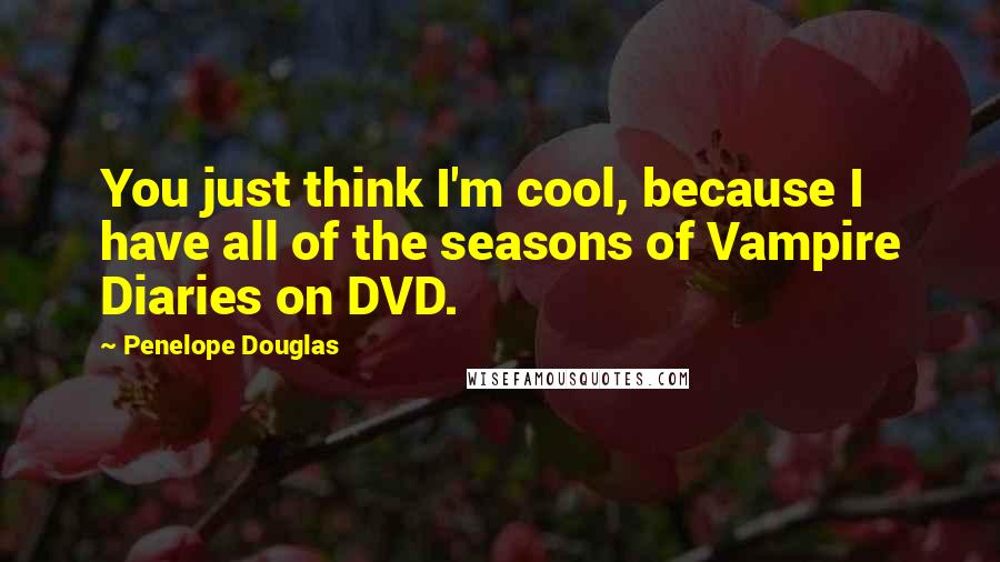 Penelope Douglas Quotes: You just think I'm cool, because I have all of the seasons of Vampire Diaries on DVD.