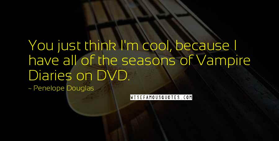 Penelope Douglas Quotes: You just think I'm cool, because I have all of the seasons of Vampire Diaries on DVD.