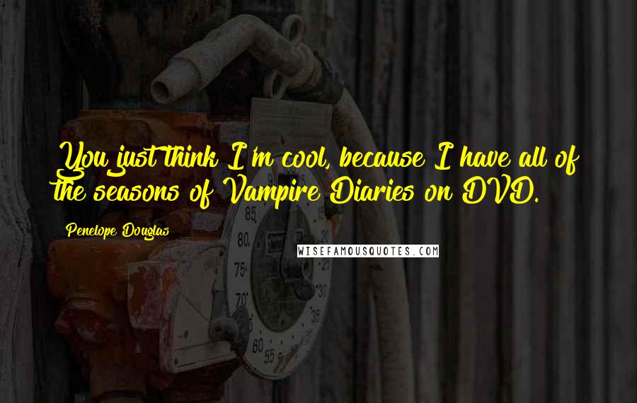 Penelope Douglas Quotes: You just think I'm cool, because I have all of the seasons of Vampire Diaries on DVD.