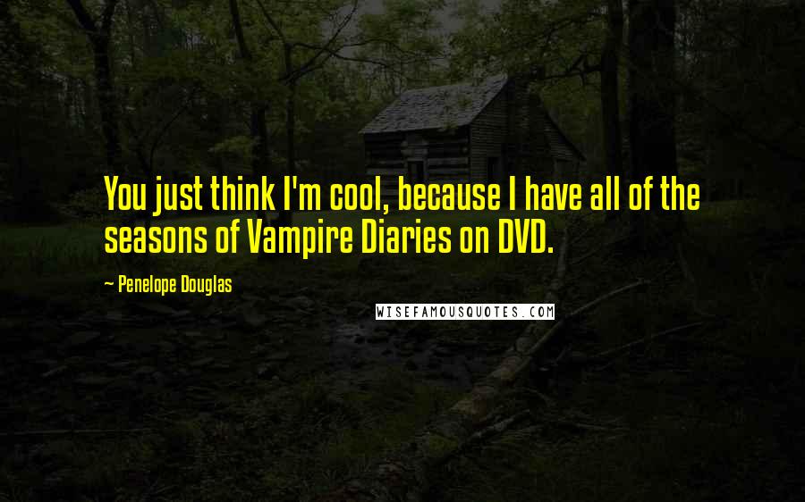 Penelope Douglas Quotes: You just think I'm cool, because I have all of the seasons of Vampire Diaries on DVD.