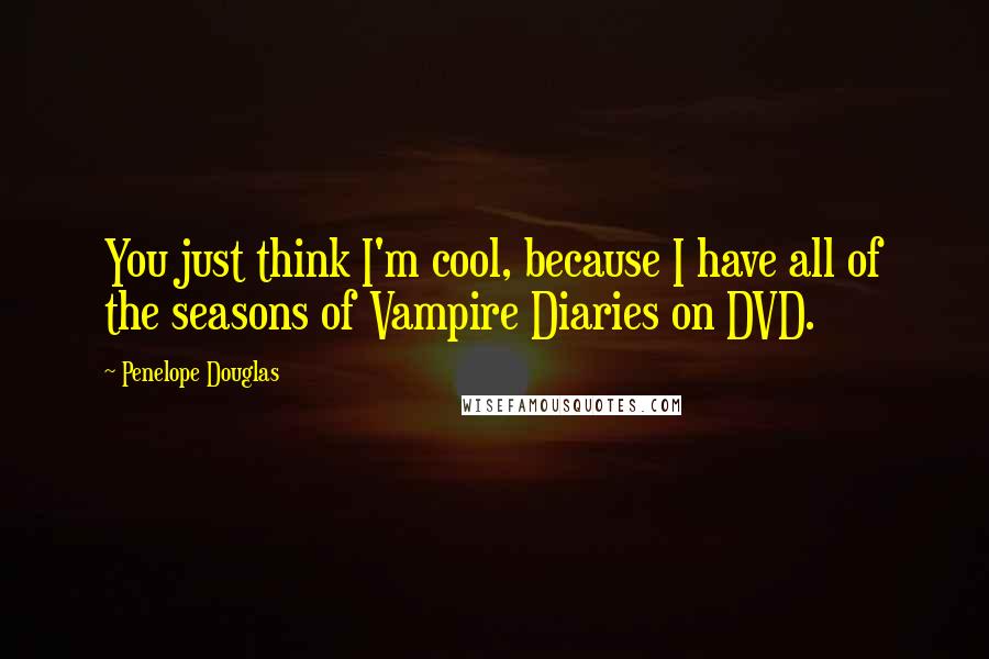 Penelope Douglas Quotes: You just think I'm cool, because I have all of the seasons of Vampire Diaries on DVD.