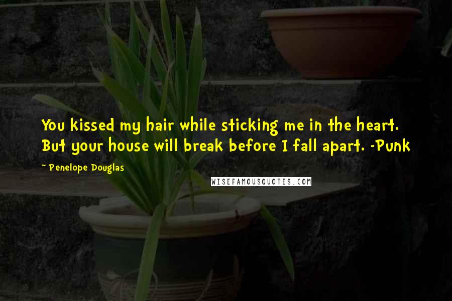Penelope Douglas Quotes: You kissed my hair while sticking me in the heart. But your house will break before I fall apart. -Punk