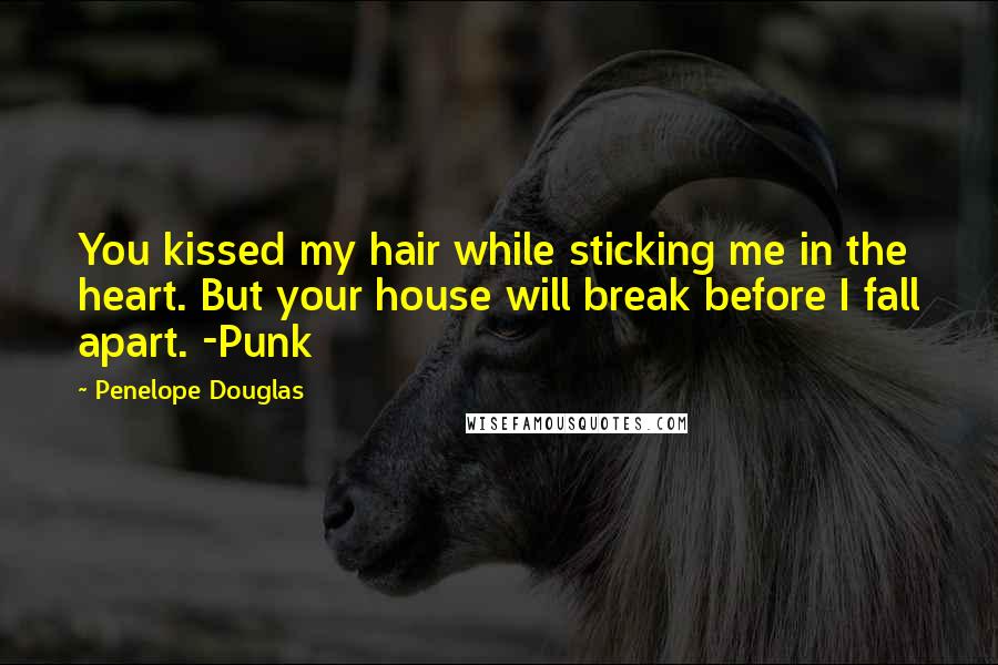 Penelope Douglas Quotes: You kissed my hair while sticking me in the heart. But your house will break before I fall apart. -Punk