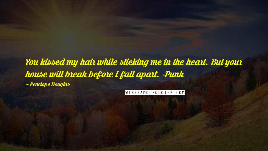 Penelope Douglas Quotes: You kissed my hair while sticking me in the heart. But your house will break before I fall apart. -Punk