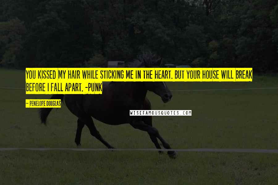 Penelope Douglas Quotes: You kissed my hair while sticking me in the heart. But your house will break before I fall apart. -Punk