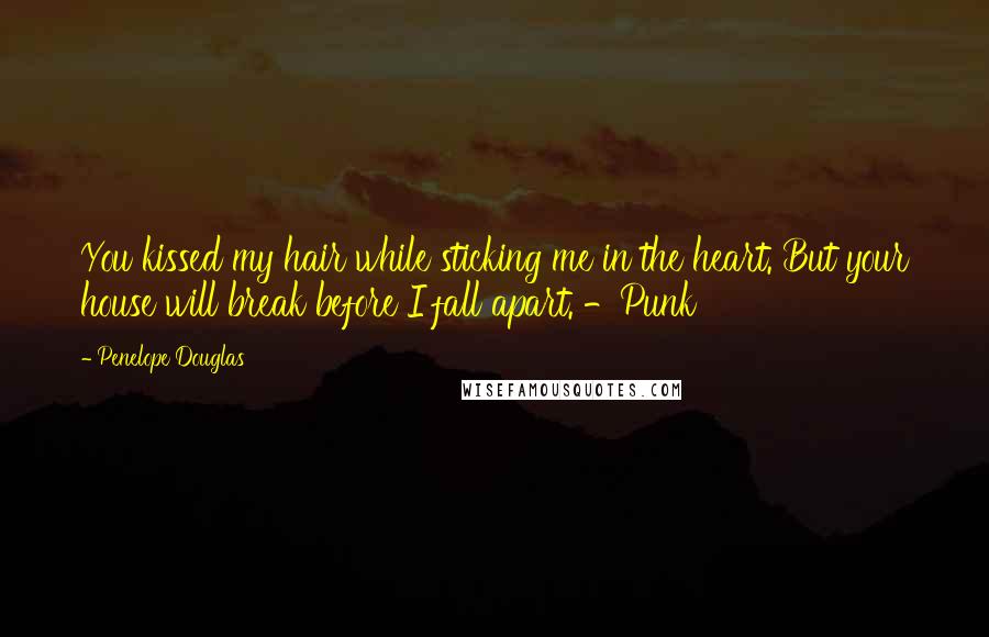 Penelope Douglas Quotes: You kissed my hair while sticking me in the heart. But your house will break before I fall apart. -Punk