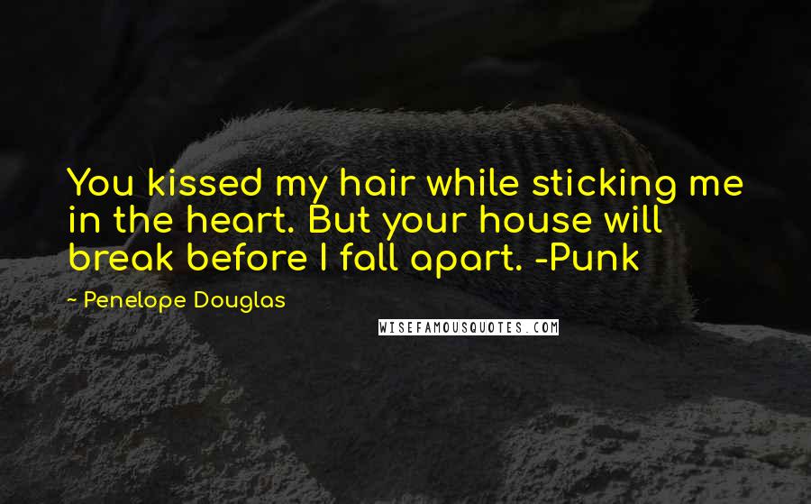 Penelope Douglas Quotes: You kissed my hair while sticking me in the heart. But your house will break before I fall apart. -Punk