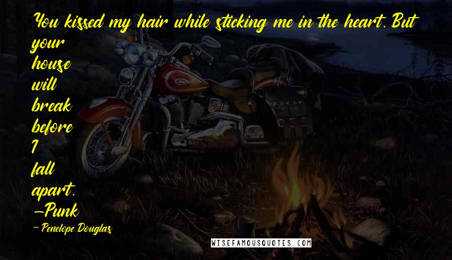 Penelope Douglas Quotes: You kissed my hair while sticking me in the heart. But your house will break before I fall apart. -Punk