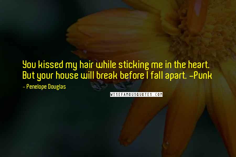 Penelope Douglas Quotes: You kissed my hair while sticking me in the heart. But your house will break before I fall apart. -Punk