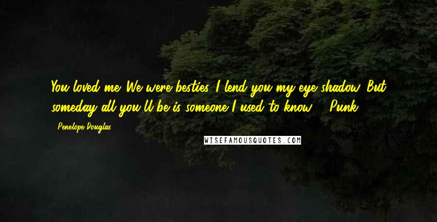 Penelope Douglas Quotes: You loved me. We were besties. I lend you my eye shadow. But someday all you'll be is someone I used to know. - Punk