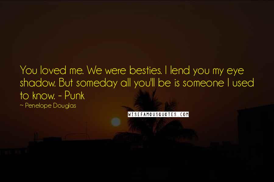 Penelope Douglas Quotes: You loved me. We were besties. I lend you my eye shadow. But someday all you'll be is someone I used to know. - Punk