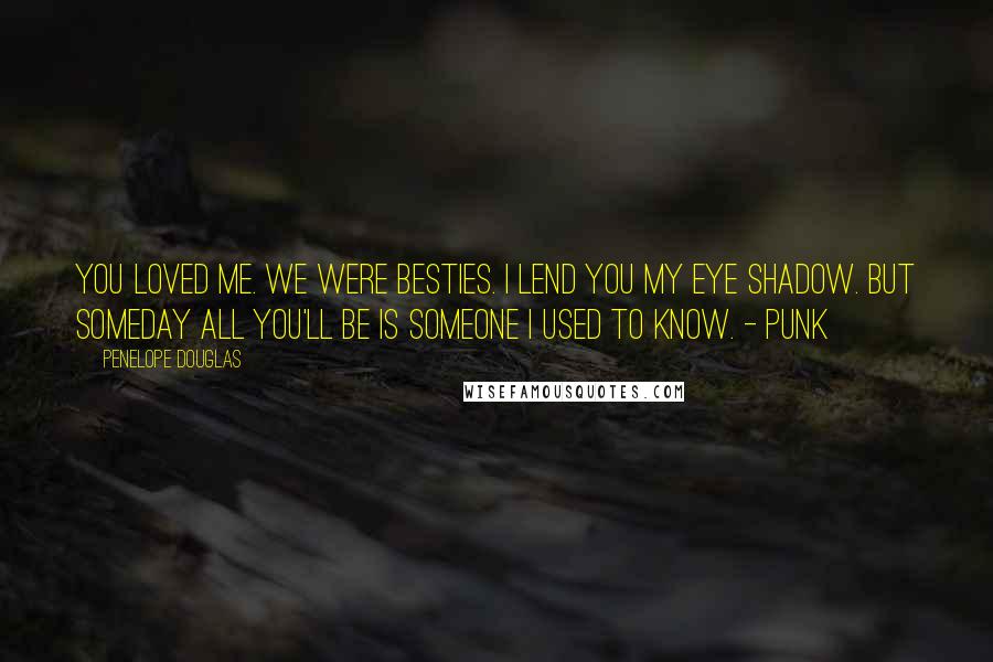 Penelope Douglas Quotes: You loved me. We were besties. I lend you my eye shadow. But someday all you'll be is someone I used to know. - Punk