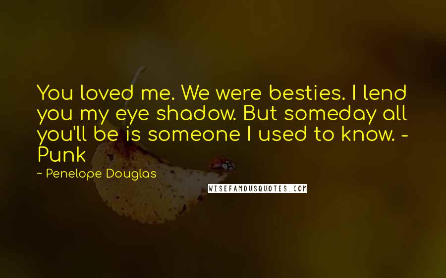 Penelope Douglas Quotes: You loved me. We were besties. I lend you my eye shadow. But someday all you'll be is someone I used to know. - Punk