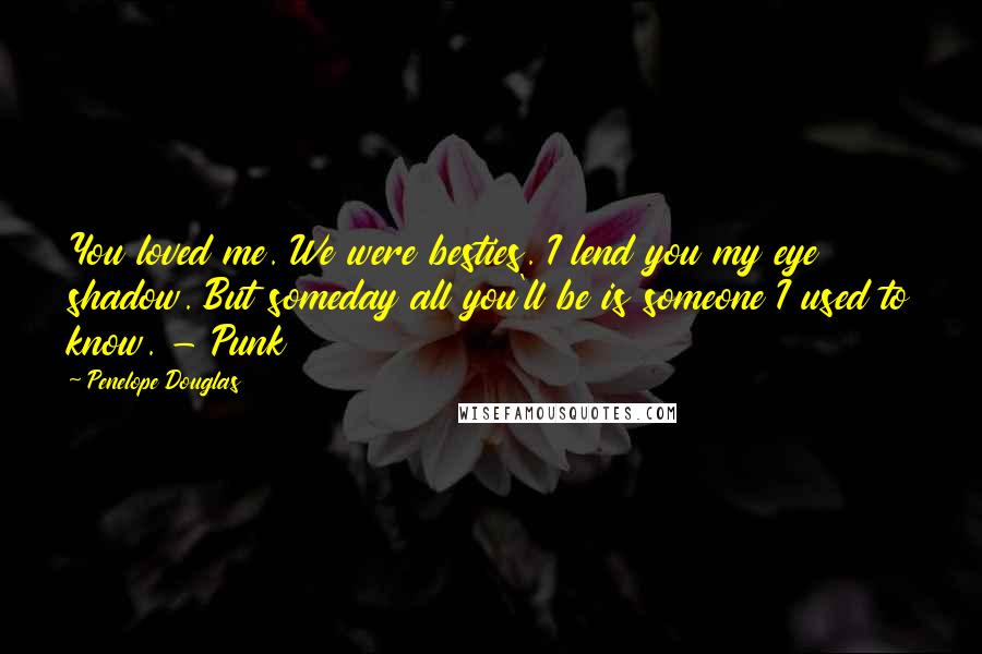 Penelope Douglas Quotes: You loved me. We were besties. I lend you my eye shadow. But someday all you'll be is someone I used to know. - Punk