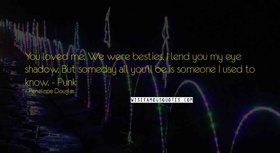 Penelope Douglas Quotes: You loved me. We were besties. I lend you my eye shadow. But someday all you'll be is someone I used to know. - Punk