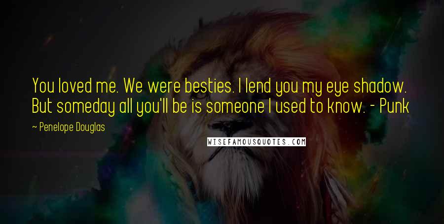 Penelope Douglas Quotes: You loved me. We were besties. I lend you my eye shadow. But someday all you'll be is someone I used to know. - Punk