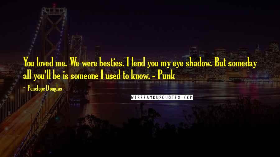 Penelope Douglas Quotes: You loved me. We were besties. I lend you my eye shadow. But someday all you'll be is someone I used to know. - Punk